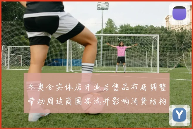 冬奥会实体店开业后售品布局调整带动周边商圈客流并影响消费结构