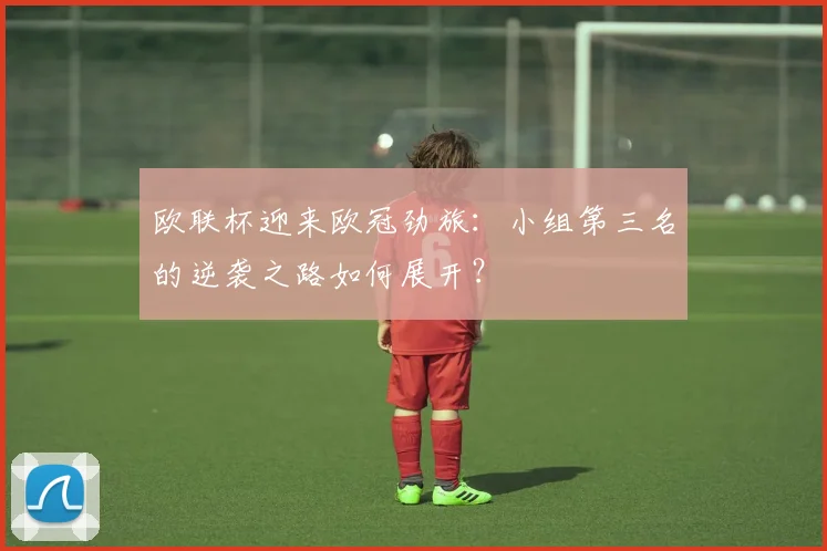 欧联杯迎来欧冠劲旅：小组第三名的逆袭之路如何展开？