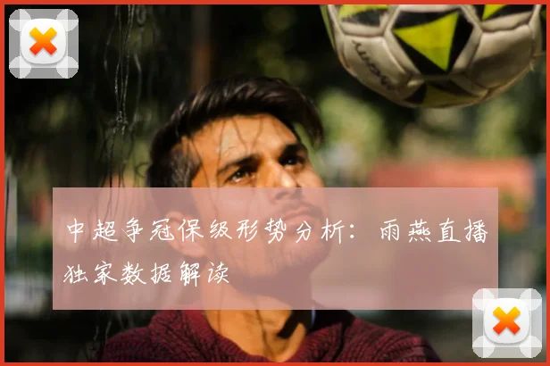 中超争冠保级形势分析:雨燕直播独家数据解读