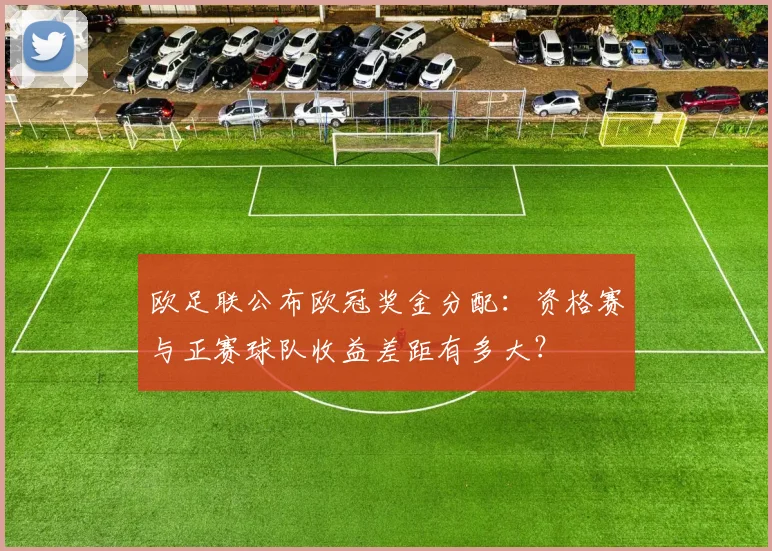 欧足联公布欧冠奖金分配：资格赛与正赛球队收益差距有多大？