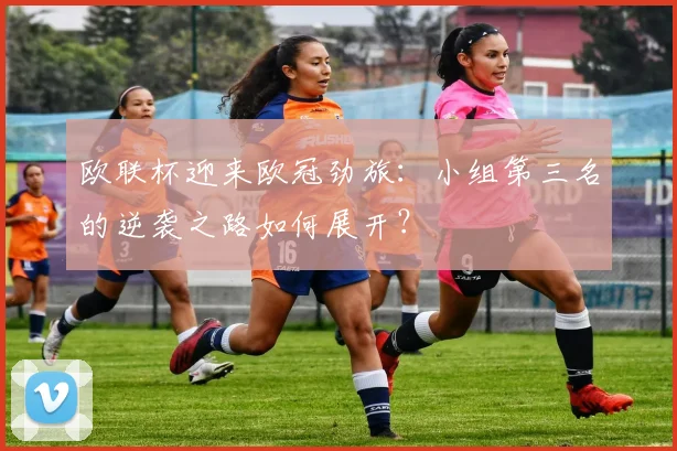 欧联杯迎来欧冠劲旅：小组第三名的逆袭之路如何展开？