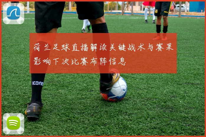 荷兰足球直播解读关键战术与赛果影响下次比赛布阵信息