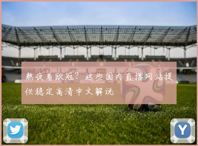熬夜看欧冠?这些国内直播网站提供稳定高清中文解说