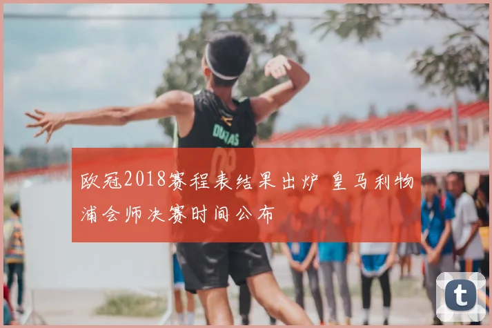 欧冠2018赛程表结果出炉 皇马利物浦会师决赛时间公布